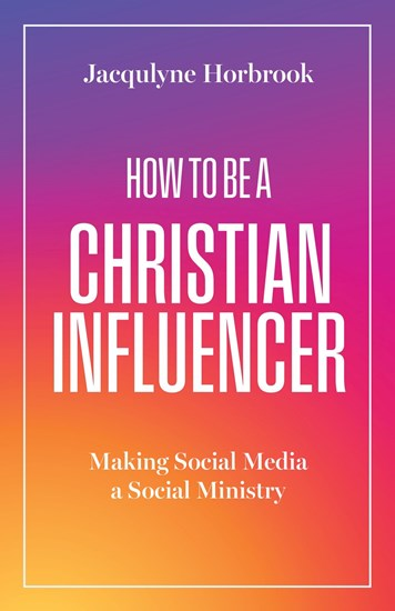 How to Be a Christian Influencer: Making Social Media a Social Ministry, By Jacqulyne Horbrook