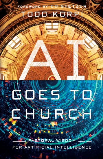 AI Goes to Church: Pastoral Wisdom for Artificial Intelligence, By Todd Korpi