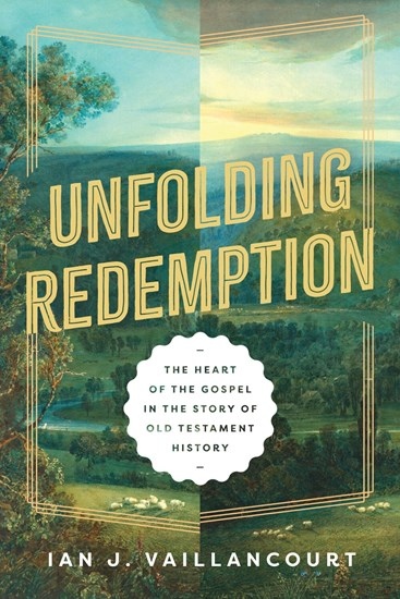 Unfolding Redemption: The Heart of the Gospel in the Story of Old Testament History, By Ian J. Vaillancourt