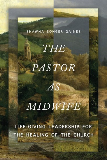 The Pastor as Midwife: Life-Giving Leadership for the Healing of the Church, By Shawna Songer Gaines