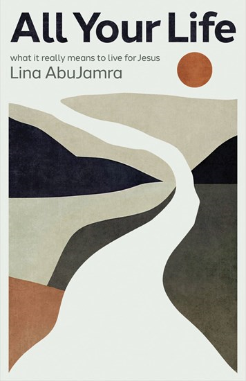All Your Life: What It Really Means to Live for Jesus, By Lina AbuJamra