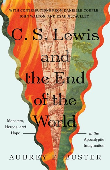 C. S. Lewis and the End of the World: Monsters, Heroes, and Hope in the Apocalyptic Imagination, By Aubrey E. Buster