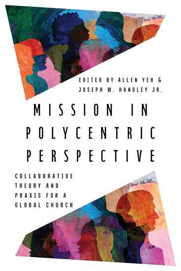 Mission in Polycentric Perspective: Collaborative Theory and Praxis for a Global Church, Edited by Allen Yeh and Joseph W. Handley Jr